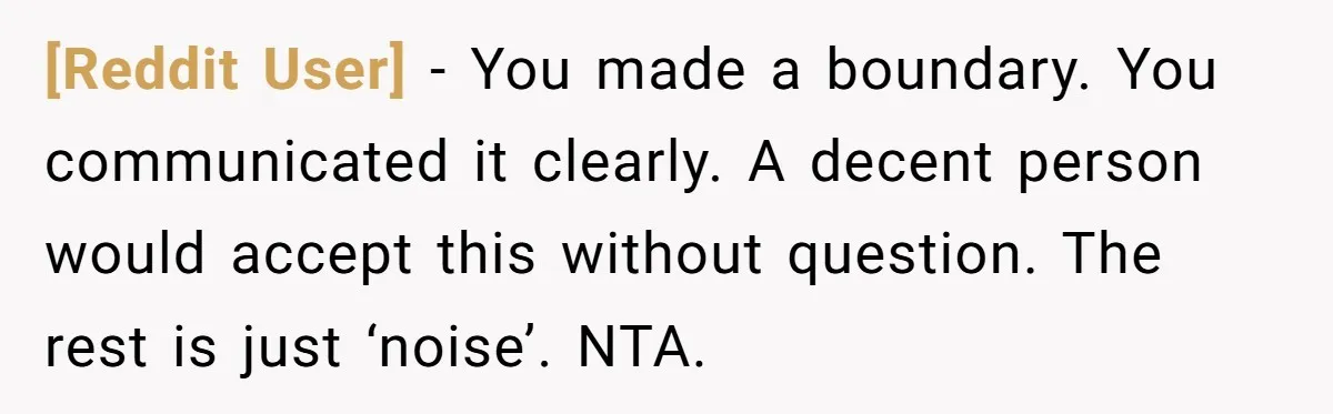 [Reddit User] − You made a boundary. You communicated it clearly. A decent person would accept this without question. The rest is just ‘noise’. NTA.
