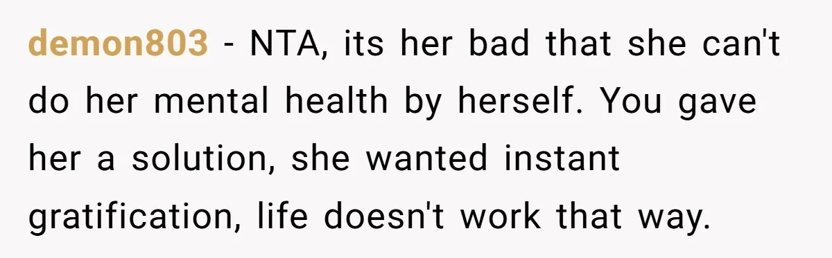 demon803 − NTA, its her bad that she can't do her mental health by herself. You gave her a solution, she wanted instant gratification, life doesn't work that way.