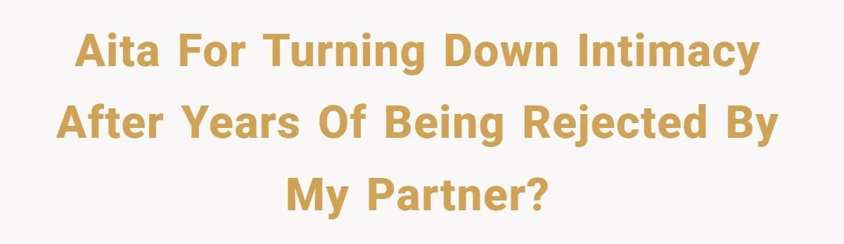 AITA for Turning Down Intimacy After Years of Being Rejected by My Partner?