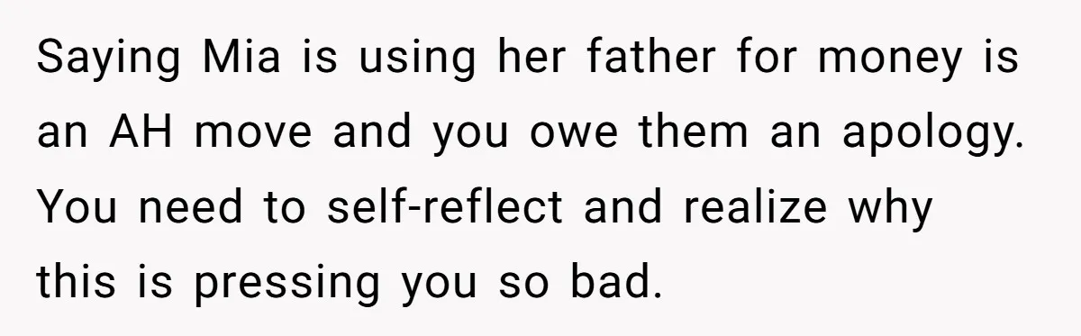 Saying Mia is using her father for money is an AH move and you owe them an apology. You need to self-reflect and realize why this is pressing you so...