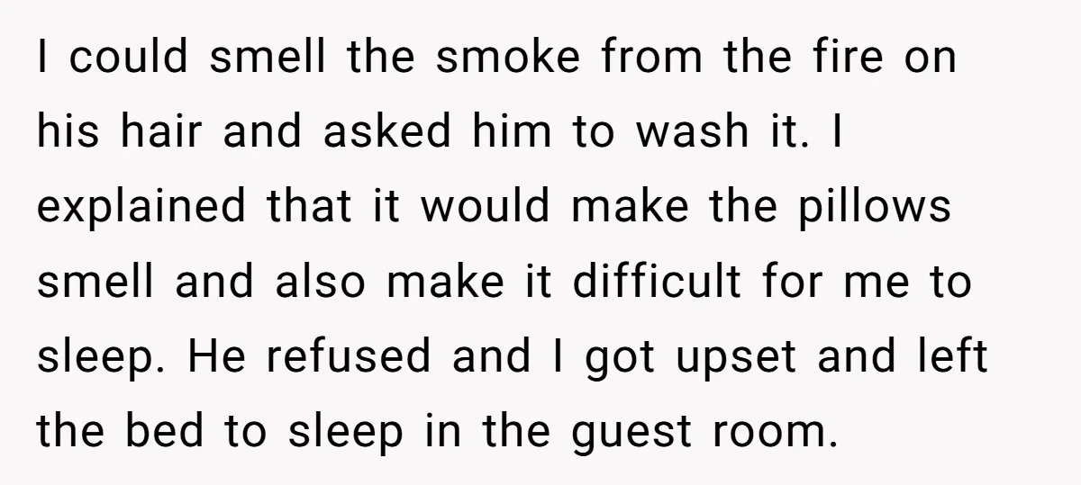I could smell the smoke from the fire on his hair and asked him to wash it. I explained that it would make the pillows smell and also make it...