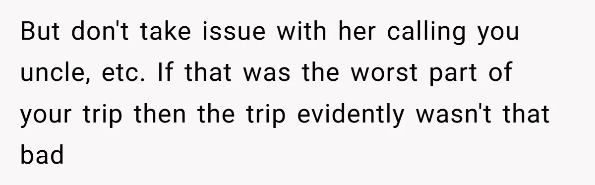 But don't take issue with her calling you uncle, etc. If that was the worst part of your trip then the trip evidently wasn't that bad