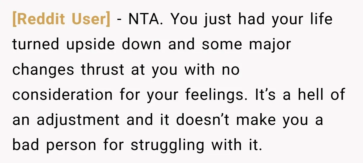 [Reddit User] − NTA. You just had your life turned upside down and some major changes thrust at you with no consideration for your feelings. It’s a hell of an...