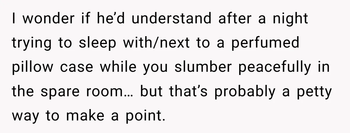 I wonder if he’d understand after a night trying to sleep with/next to a perfumed pillow case while you slumber peacefully in the spare room… but that’s probably a petty...