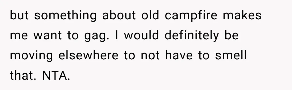 but something about old campfire makes me want to gag. I would definitely be moving elsewhere to not have to smell that. NTA.