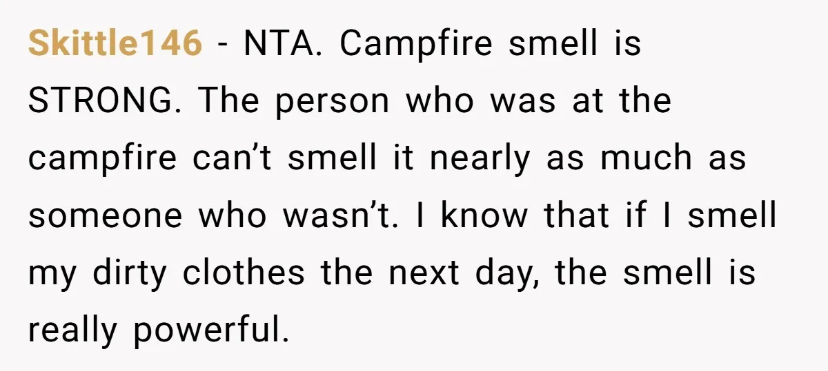 Skittle146 − NTA. Campfire smell is STRONG. The person who was at the campfire can’t smell it nearly as much as someone who wasn’t. I know that if I smell...