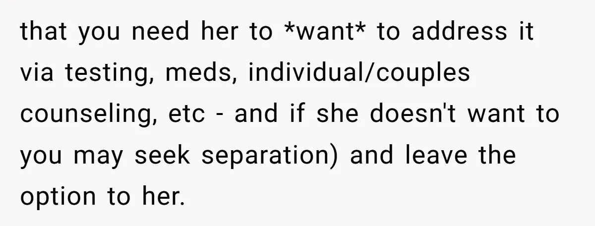 that you need her to *want* to address it via testing, meds, individual/couples counseling, etc - and if she doesn't want to you may seek separation) and leave the option...
