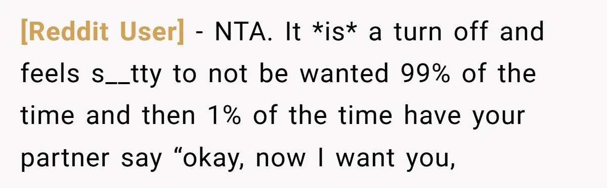 [Reddit User] − NTA. It *is* a turn off and feels s__tty to not be wanted 99% of the time and then 1% of the time have your partner say...