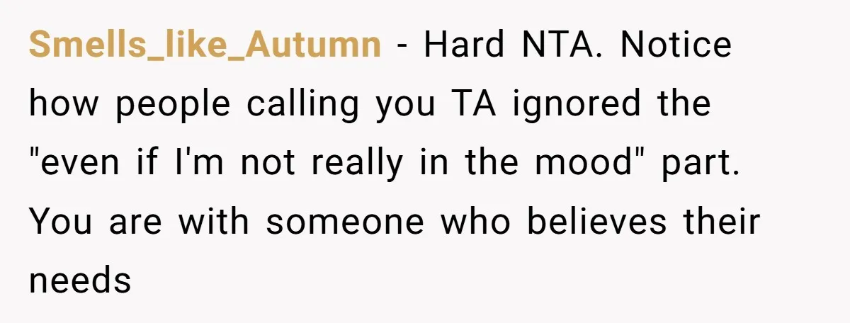 Smells_like_Autumn − Hard NTA. Notice how people calling you TA ignored the "even if I'm not really in the mood" part. You are with someone who believes their needs
