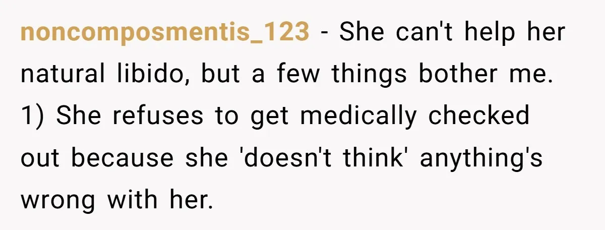 noncomposmentis_123 − She can't help her natural libido, but a few things bother me. 1) She refuses to get medically checked out because she 'doesn't think' anything's wrong with her.