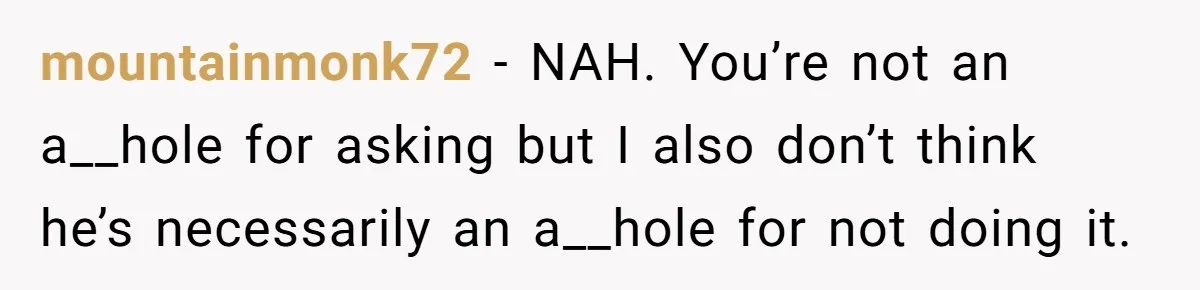 mountainmonk72 − NAH. You’re not an a__hole for asking but I also don’t think he’s necessarily an a__hole for not doing it.