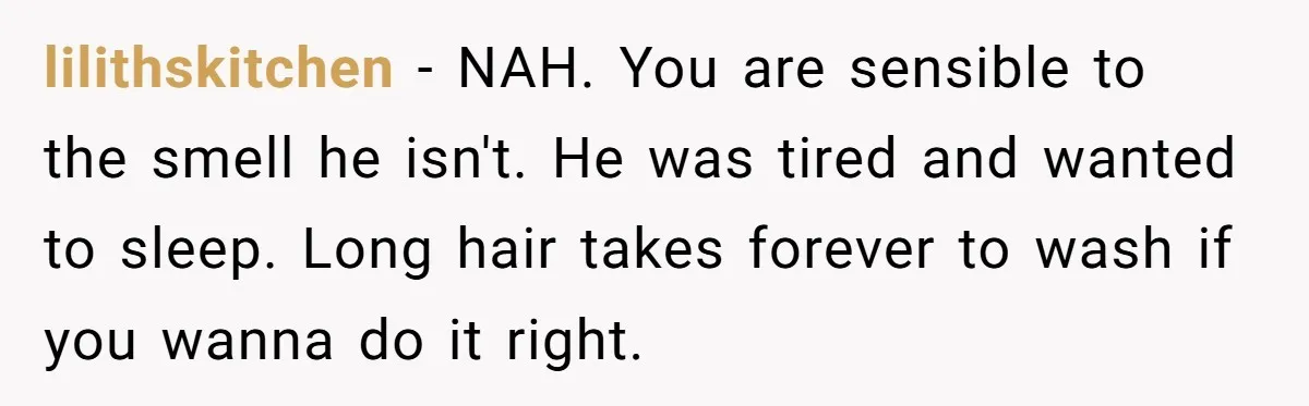 lilithskitchen − NAH. You are sensible to the smell he isn't. He was tired and wanted to sleep. Long hair takes forever to wash if you wanna do it right.