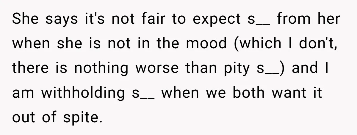 She says it's not fair to expect s__ from her when she is not in the mood (which I don't, there is nothing worse than pity s__) and I am...