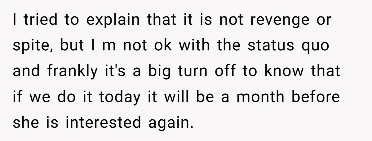 I tried to explain that it is not revenge or spite, but I m not ok with the status quo and frankly it's a big turn off to know that...