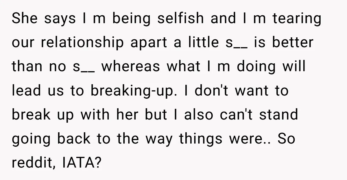 She says I m being selfish and I m tearing our relationship apart a little s__ is better than no s__ whereas what I m doing will lead us to...