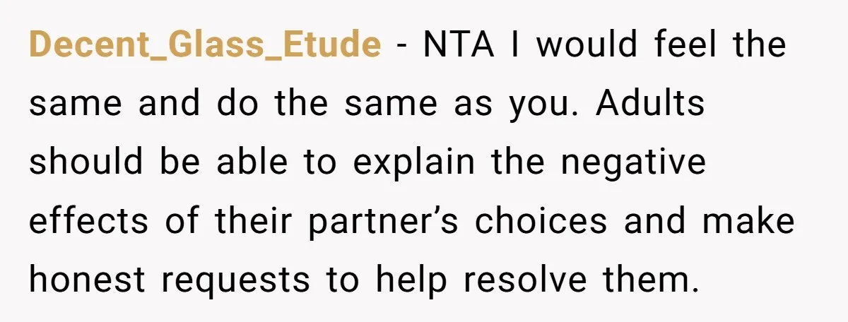 Decent_Glass_Etude − NTA I would feel the same and do the same as you. Adults should be able to explain the negative effects of their partner’s choices and make honest...