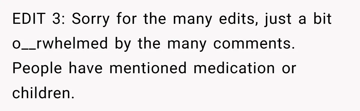 EDIT 3: Sorry for the many edits, just a bit o__rwhelmed by the many comments. People have mentioned medication or children.