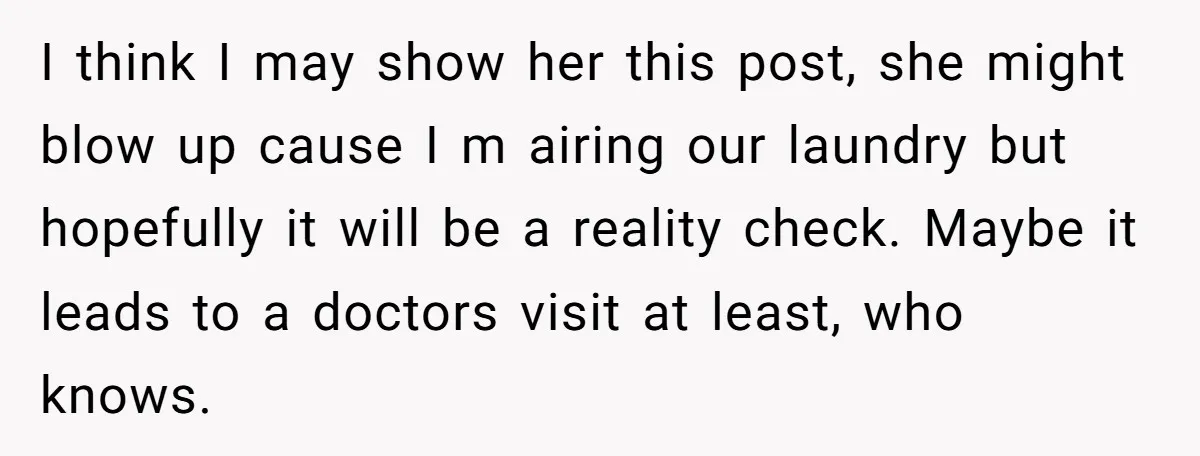 I think I may show her this post, she might blow up cause I m airing our laundry but hopefully it will be a reality check. Maybe it leads to...