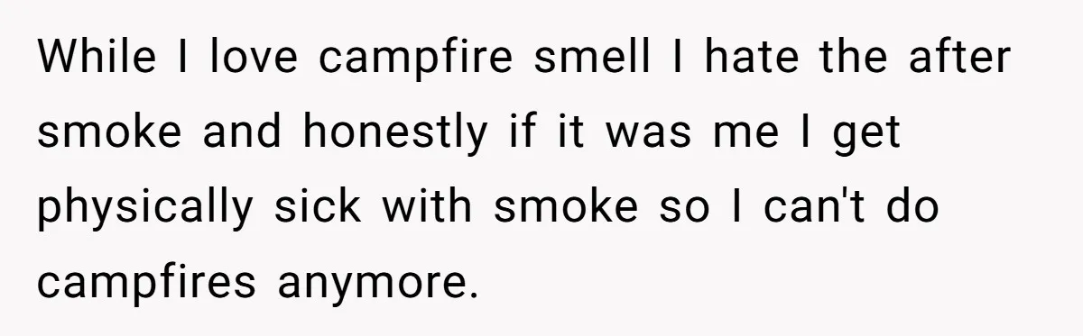 While I love campfire smell I hate the after smoke and honestly if it was me I get physically sick with smoke so I can't do campfires anymore.