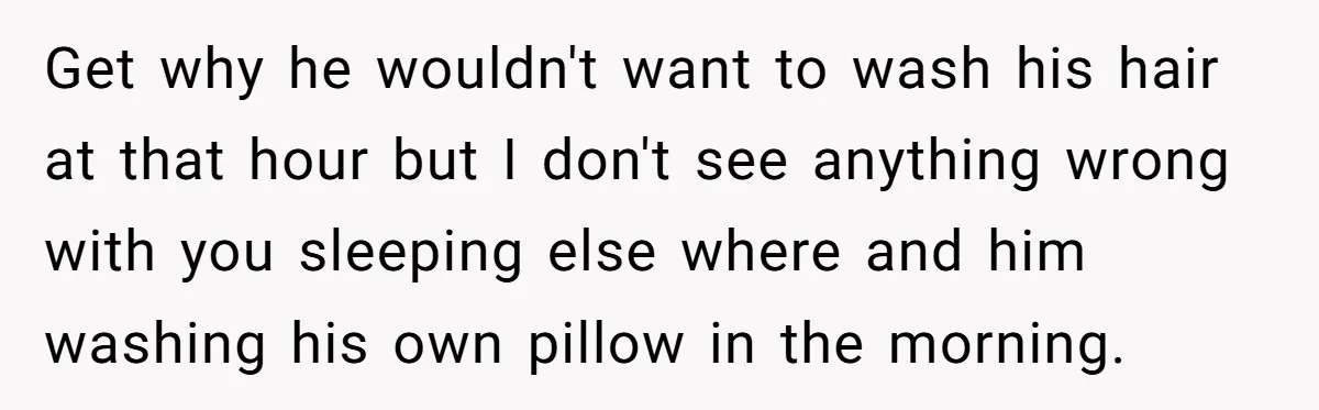 Get why he wouldn't want to wash his hair at that hour but I don't see anything wrong with you sleeping else where and him washing his own pillow in...