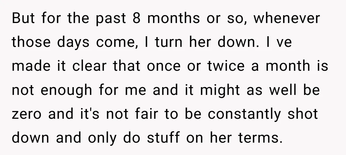 But for the past 8 months or so, whenever those days come, I turn her down. I ve made it clear that once or twice a month is not enough...