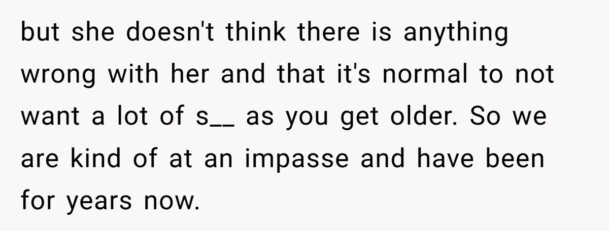 but she doesn't think there is anything wrong with her and that it's normal to not want a lot of s__ as you get older. So we are kind of...