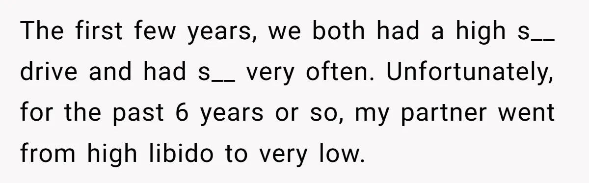 The first few years, we both had a high s__ drive and had s__ very often. Unfortunately, for the past 6 years or so, my partner went from high libido...