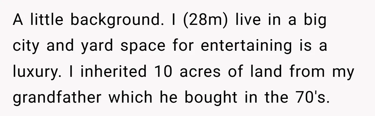 A little background. I (28m) live in a big city and yard space for entertaining is a luxury. I inherited 10 acres of land from my grandfather which he bought...