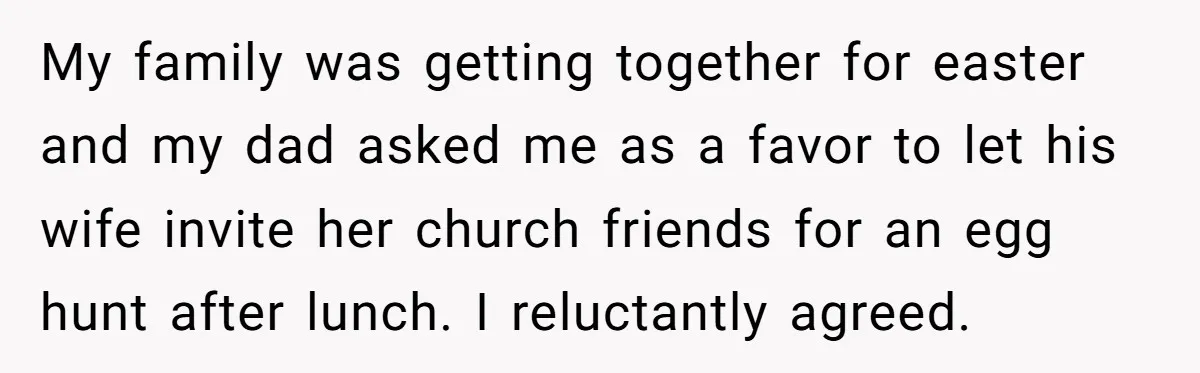 My family was getting together for easter and my dad asked me as a favor to let his wife invite her church friends for an egg hunt after lunch. I...