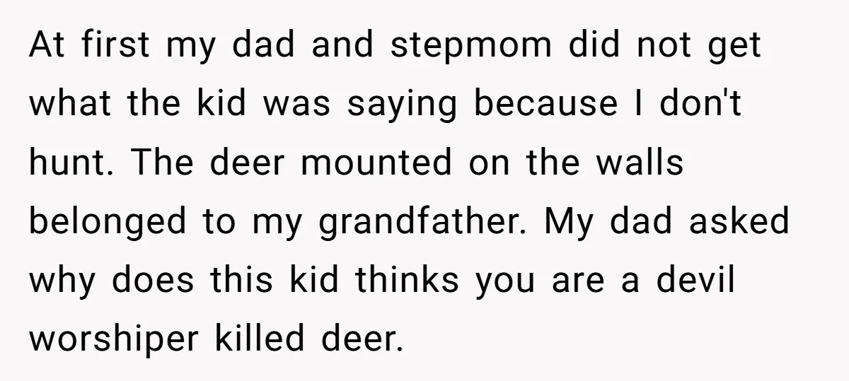 At first my dad and stepmom did not get what the kid was saying because I don't hunt. The deer mounted on the walls belonged to my grandfather. My dad...