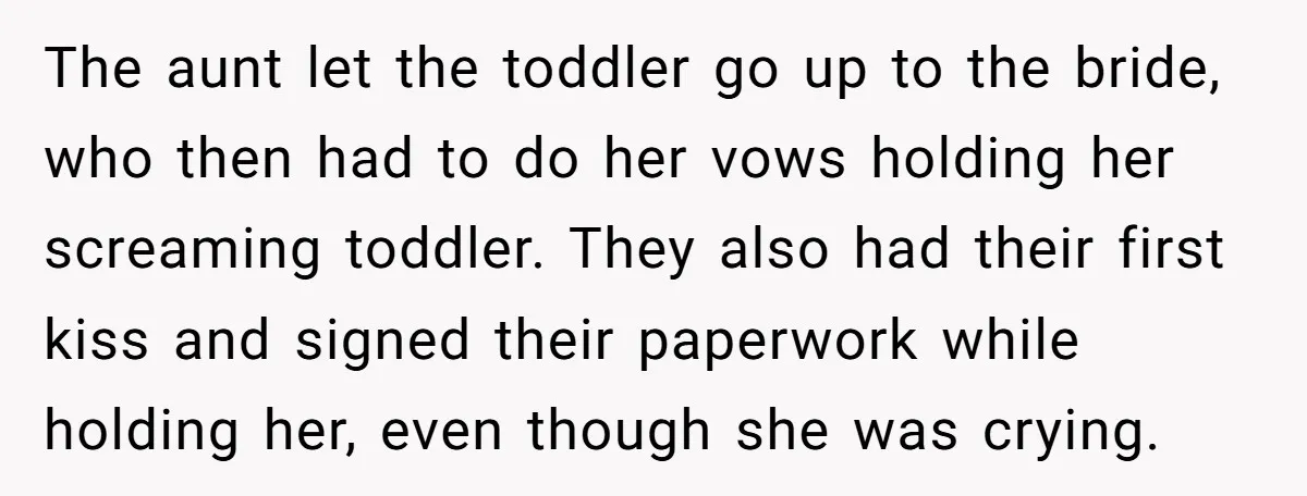 The aunt let the toddler go up to the bride, who then had to do her vows holding her screaming toddler. They also had their first kiss and signed their...