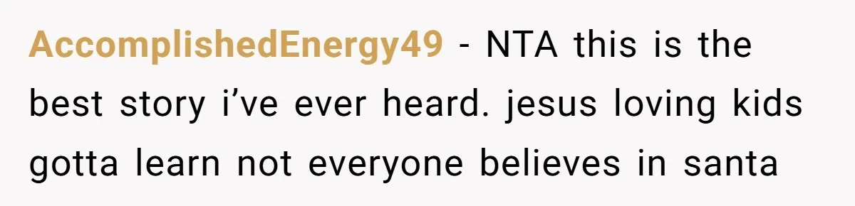 AccomplishedEnergy49 − NTA this is the best story i’ve ever heard. jesus loving kids gotta learn not everyone believes in santa