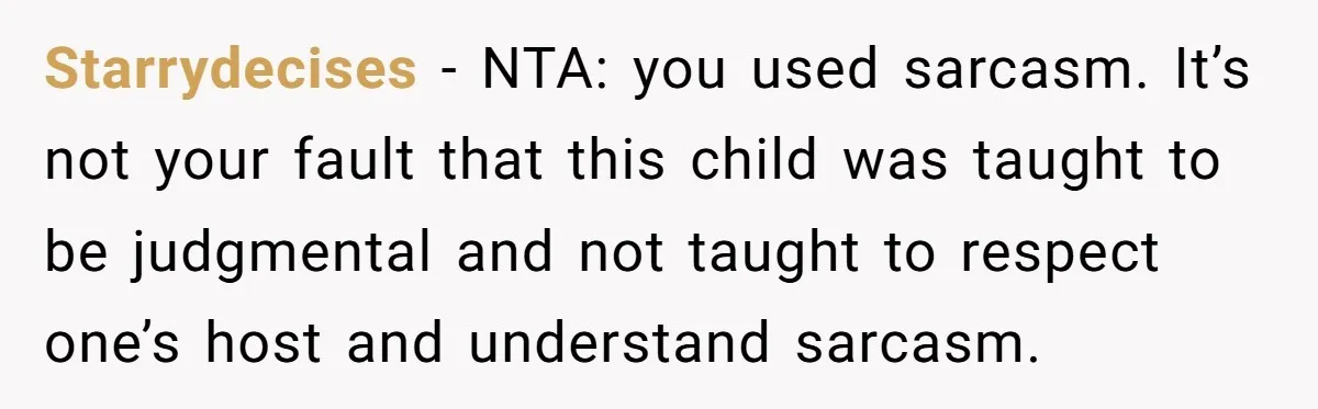 Starrydecises − NTA: you used sarcasm. It’s not your fault that this child was taught to be judgmental and not taught to respect one’s host and understand sarcasm.