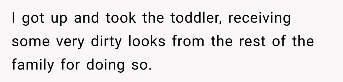 I got up and took the toddler, receiving some very dirty looks from the rest of the family for doing so.