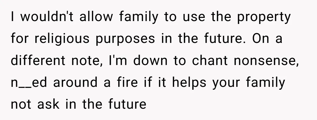 I wouldn't allow family to use the property for religious purposes in the future. On a different note, I'm down to chant nonsense, n__ed around a fire if it helps...