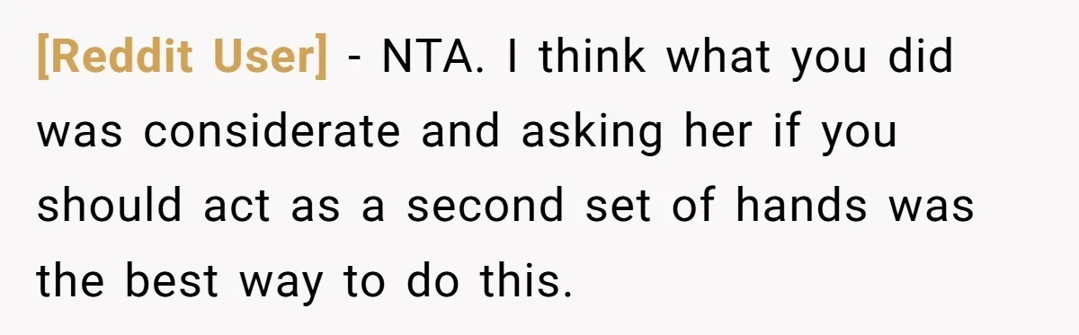 [Reddit User] − NTA. I think what you did was considerate and asking her if you should act as a second set of hands was the best way to do...