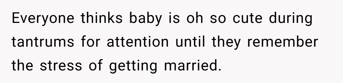 Everyone thinks baby is oh so cute during tantrums for attention until they remember the stress of getting married.
