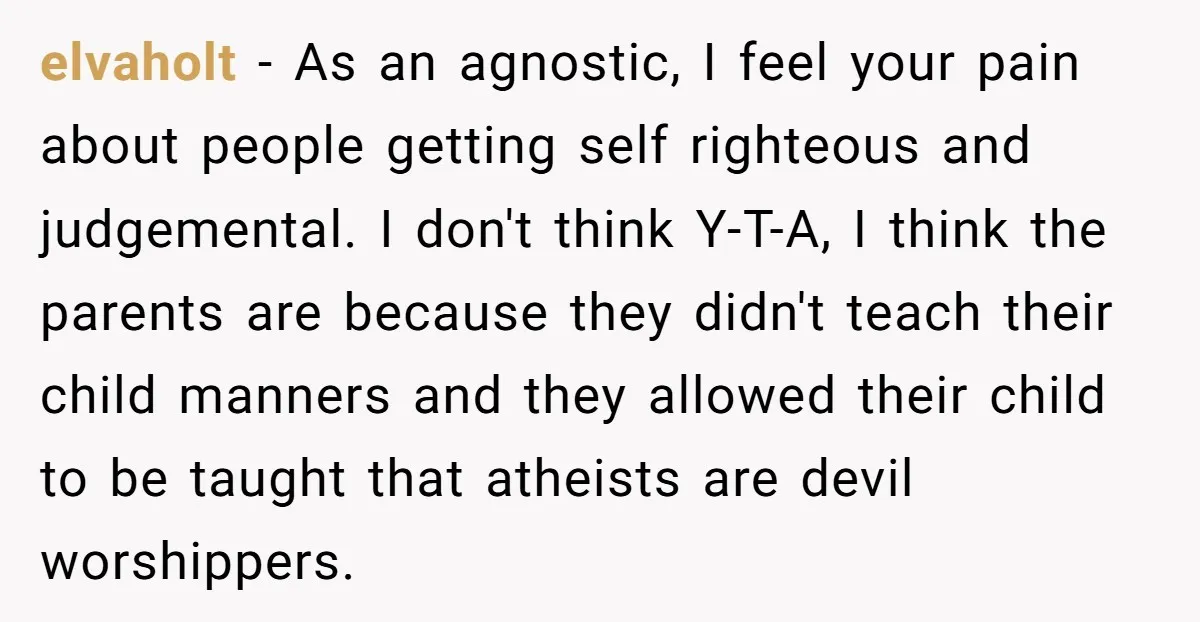 elvaholt − As an agnostic, I feel your pain about people getting self righteous and judgemental. I don't think Y-T-A, I think the parents are because they didn't teach their...
