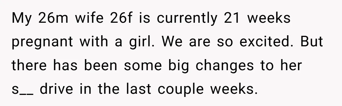 My 26m wife 26f is currently 21 weeks pregnant with a girl. We are so excited. But there has been some big changes to her s__ drive in the last...
