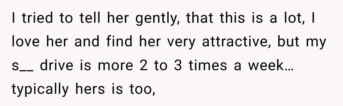 I tried to tell her gently, that this is a lot, I love her and find her very attractive, but my s__ drive is more 2 to 3 times a...