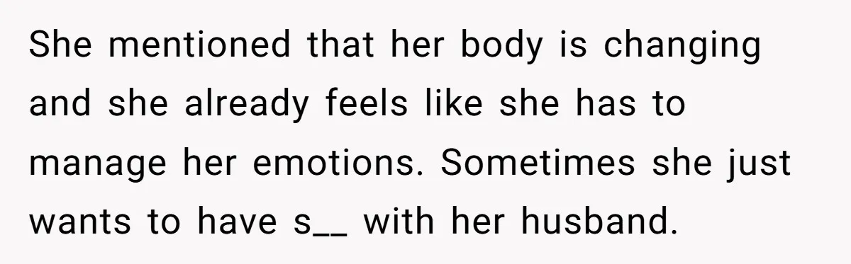 She mentioned that her body is changing and she already feels like she has to manage her emotions. Sometimes she just wants to have s__ with her husband.