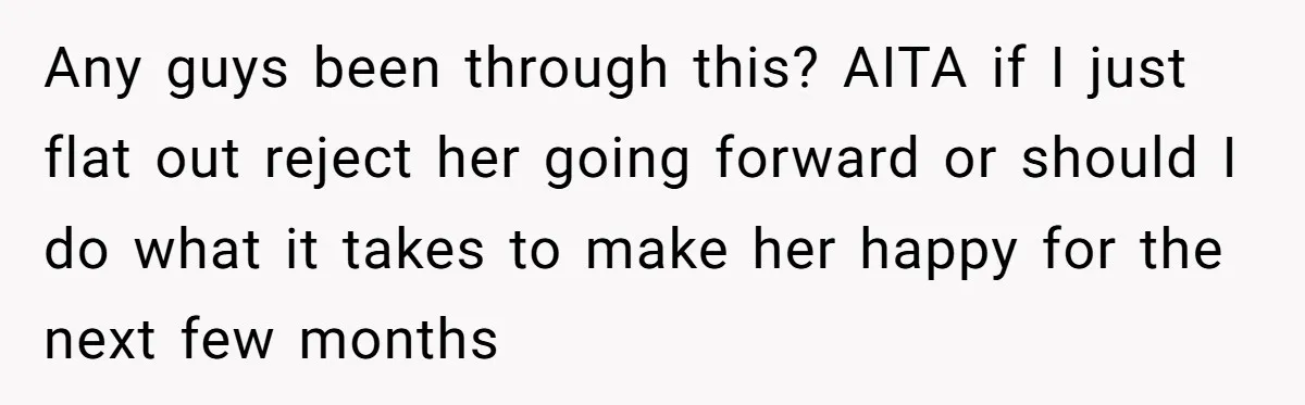Any guys been through this? AITA if I just flat out reject her going forward or should I do what it takes to make her happy for the next few...