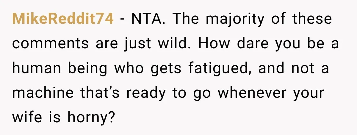 MikeReddit74 − NTA. The majority of these comments are just wild. How dare you be a human being who gets fatigued, and not a machine that’s ready to go whenever...