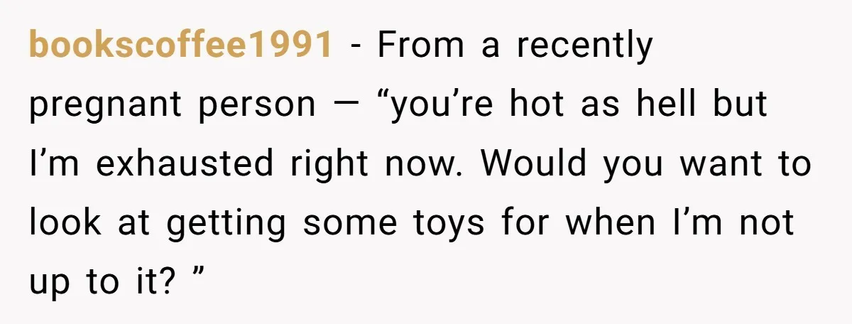 bookscoffee1991 − From a recently pregnant person — “you’re hot as hell but I’m exhausted right now. Would you want to look at getting some toys for when I’m not...