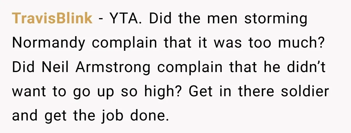 TravisBlink − YTA. Did the men storming Normandy complain that it was too much? Did Neil Armstrong complain that he didn’t want to go up so high? Get in there...