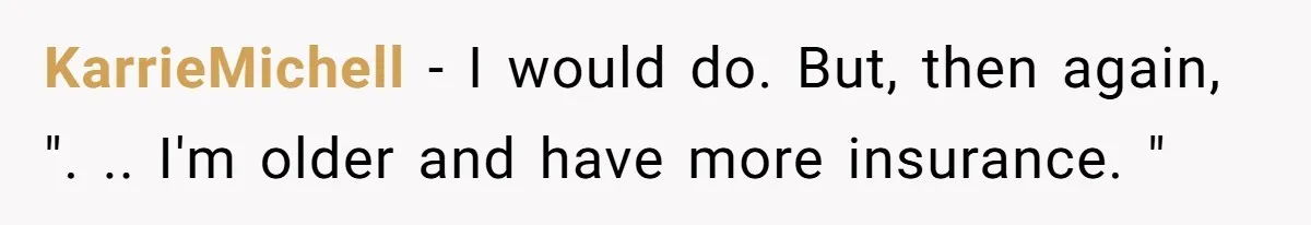 KarrieMichell − I would do. But, then again, ". .. I'm older and have more insurance. "