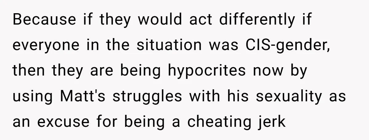 Because if they would act differently if everyone in the situation was CIS-gender, then they are being hypocrites now by using Matt's struggles with his sexuality as an excuse for...