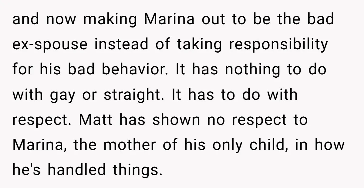 and now making Marina out to be the bad ex-spouse instead of taking responsibility for his bad behavior. It has nothing to do with gay or straight. It has to...