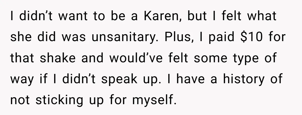 I didn’t want to be a Karen, but I felt what she did was unsanitary. Plus, I paid $10 for that shake and would’ve felt some type of way if...