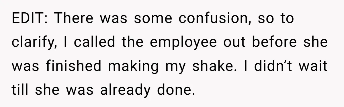 EDIT: There was some confusion, so to clarify, I called the employee out before she was finished making my shake. I didn’t wait till she was already done.
